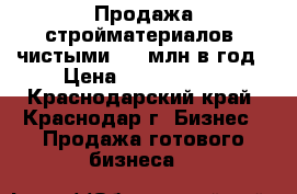 Продажа стройматериалов, чистыми 2,2 млн в год › Цена ­ 2 190 000 - Краснодарский край, Краснодар г. Бизнес » Продажа готового бизнеса   